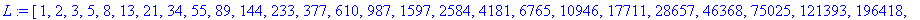 L := [1, 2, 3, 5, 8, 13, 21, 34, 55, 89, 144, 233, 377, 610, 987, 1597, 2584, 4181, 6765, 10946, 17711, 28657, 46368, 75025, 121393, 196418, 317811, 514229, 832040, 1346269, 2178309, 3524578, 5702887, ...