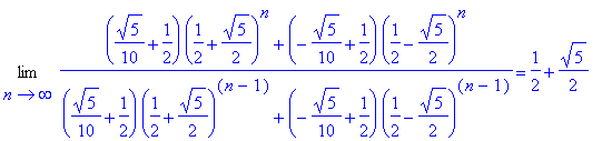 Limit(((1/10*5^(1/2)+1/2)*(1/2+1/2*5^(1/2))^n+(-1/10*5^(1/2)+1/2)*(1/2-1/2*5^(1/2))^n)/((1/10*5^(1/2)+1/2)*(1/2+1/2*5^(1/2))^(n-1)+(-1/10*5^(1/2)+1/2)*(1/2-1/2*5^(1/2))^(n-1)),n = infinity) = 1/2+1/2*5...