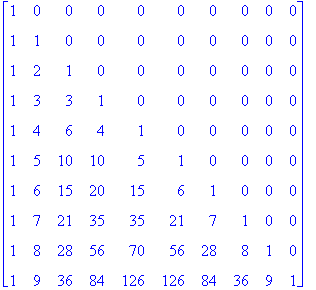 matrix([[1, 0, 0, 0, 0, 0, 0, 0, 0, 0], [1, 1, 0, 0, 0, 0, 0, 0, 0, 0], [1, 2, 1, 0, 0, 0, 0, 0, 0, 0], [1, 3, 3, 1, 0, 0, 0, 0, 0, 0], [1, 4, 6, 4, 1, 0, 0, 0, 0, 0], [1, 5, 10, 10, 5, 1, 0, 0, 0, 0],...